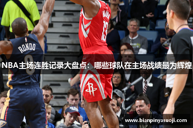 NBA主场连胜记录大盘点：哪些球队在主场战绩最为辉煌