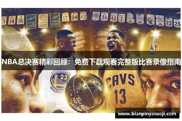 NBA总决赛精彩回顾：免费下载观看完整版比赛录像指南