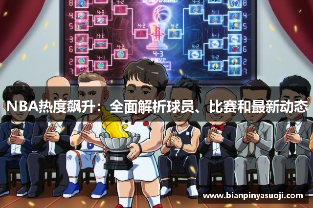NBA热度飙升：全面解析球员、比赛和最新动态