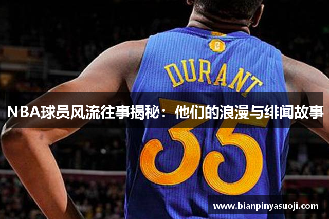 NBA球员风流往事揭秘：他们的浪漫与绯闻故事