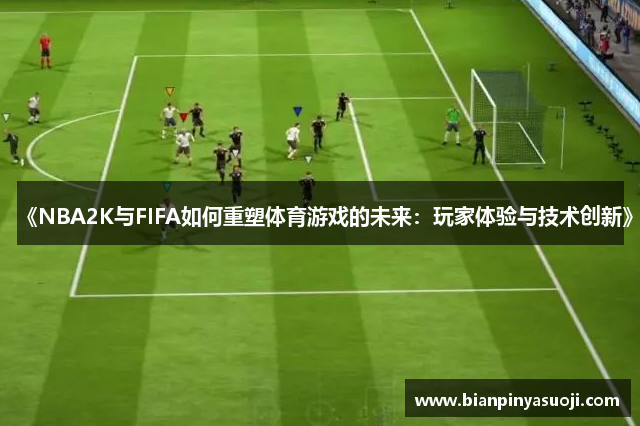 《NBA2K与FIFA如何重塑体育游戏的未来：玩家体验与技术创新》