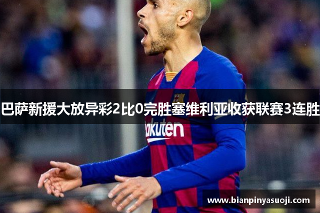 巴萨新援大放异彩2比0完胜塞维利亚收获联赛3连胜