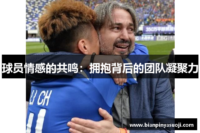 球员情感的共鸣：拥抱背后的团队凝聚力