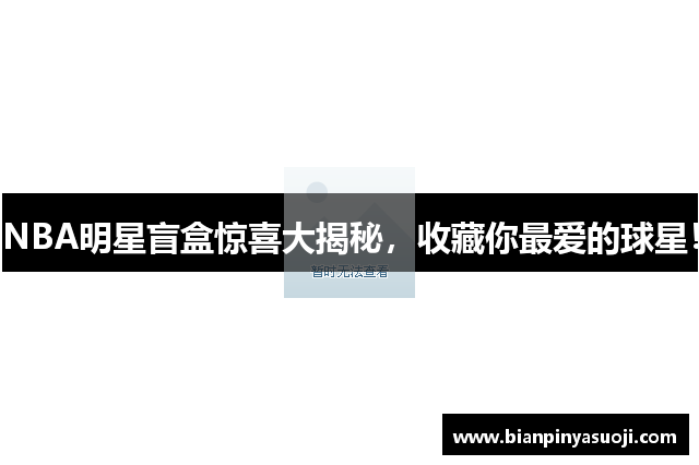 NBA明星盲盒惊喜大揭秘，收藏你最爱的球星！
