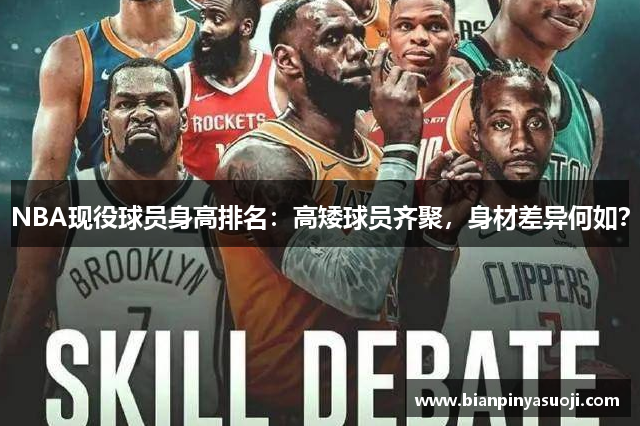 NBA现役球员身高排名：高矮球员齐聚，身材差异何如？