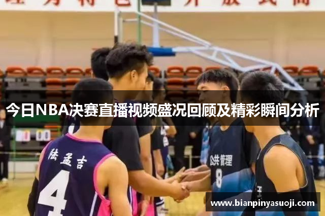 今日NBA决赛直播视频盛况回顾及精彩瞬间分析