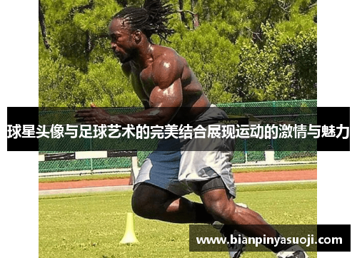 球星头像与足球艺术的完美结合展现运动的激情与魅力
