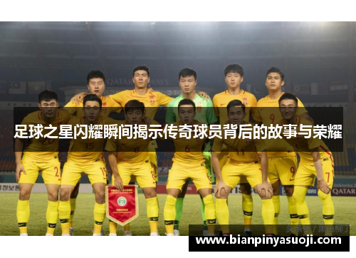 足球之星闪耀瞬间揭示传奇球员背后的故事与荣耀