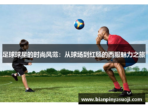 足球球星的时尚风范：从球场到红毯的西服魅力之旅