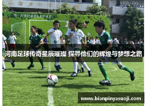 河南足球传奇星辰璀璨 探寻他们的辉煌与梦想之路