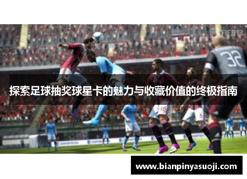 探索足球抽奖球星卡的魅力与收藏价值的终极指南