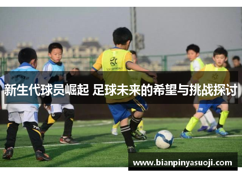 新生代球员崛起 足球未来的希望与挑战探讨