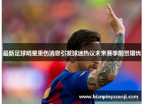 最新足球明星重伤消息引发球迷热议未来赛季前景堪忧