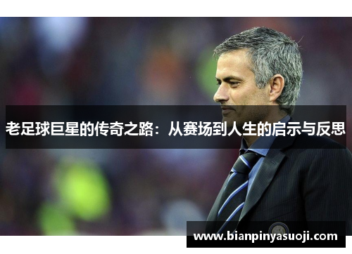 老足球巨星的传奇之路：从赛场到人生的启示与反思
