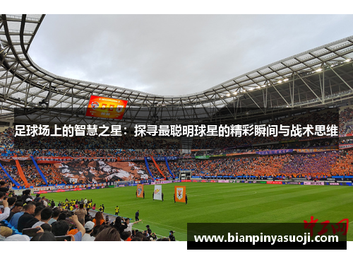 足球场上的智慧之星：探寻最聪明球星的精彩瞬间与战术思维
