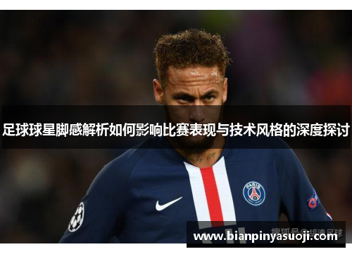 足球球星脚感解析如何影响比赛表现与技术风格的深度探讨