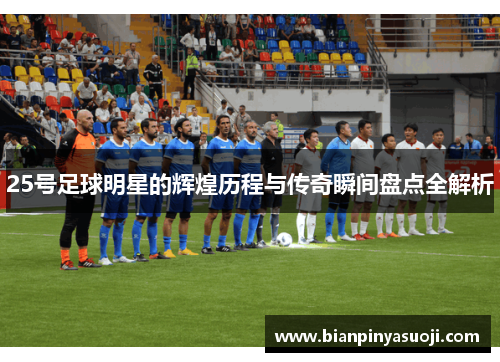 25号足球明星的辉煌历程与传奇瞬间盘点全解析