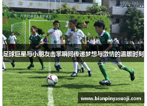 足球巨星与小朋友击掌瞬间传递梦想与激情的温暖时刻