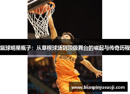 篮球明星瓶子：从草根球场到顶级舞台的崛起与传奇历程