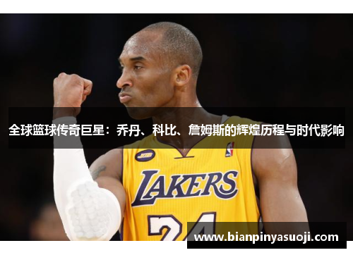 全球篮球传奇巨星：乔丹、科比、詹姆斯的辉煌历程与时代影响