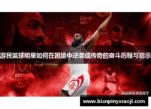 游民篮球明星如何在困境中逆袭成传奇的奋斗历程与启示