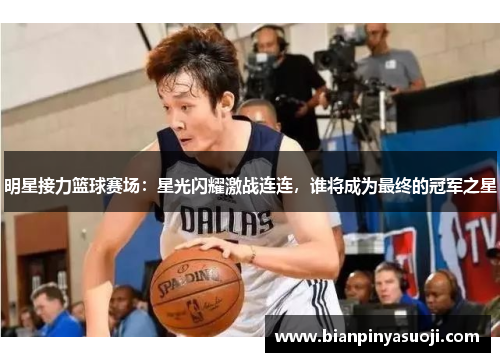明星接力篮球赛场：星光闪耀激战连连，谁将成为最终的冠军之星