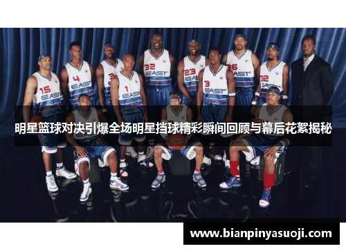 明星篮球对决引爆全场明星挡球精彩瞬间回顾与幕后花絮揭秘