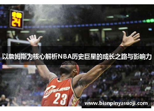 以詹姆斯为核心解析NBA历史巨星的成长之路与影响力