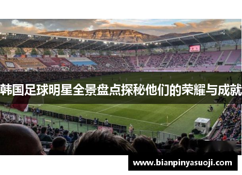 韩国足球明星全景盘点探秘他们的荣耀与成就