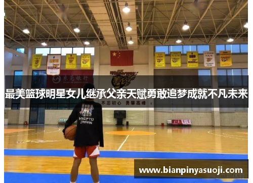 最美篮球明星女儿继承父亲天赋勇敢追梦成就不凡未来