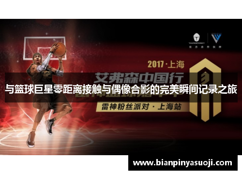 与篮球巨星零距离接触与偶像合影的完美瞬间记录之旅