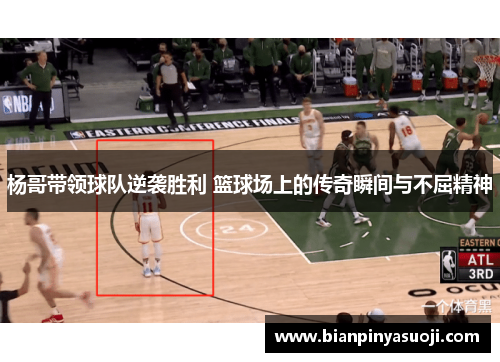 杨哥带领球队逆袭胜利 篮球场上的传奇瞬间与不屈精神