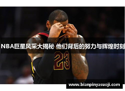 NBA巨星风采大揭秘 他们背后的努力与辉煌时刻