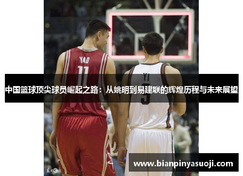 中国篮球顶尖球员崛起之路：从姚明到易建联的辉煌历程与未来展望