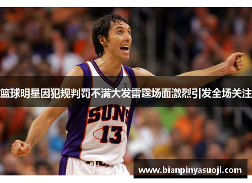 篮球明星因犯规判罚不满大发雷霆场面激烈引发全场关注