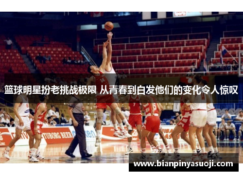 篮球明星扮老挑战极限 从青春到白发他们的变化令人惊叹