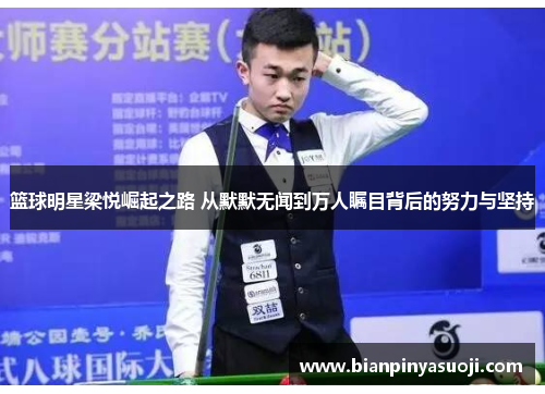 篮球明星梁悦崛起之路 从默默无闻到万人瞩目背后的努力与坚持