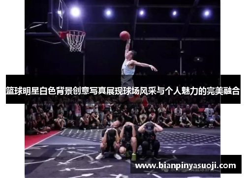 篮球明星白色背景创意写真展现球场风采与个人魅力的完美融合