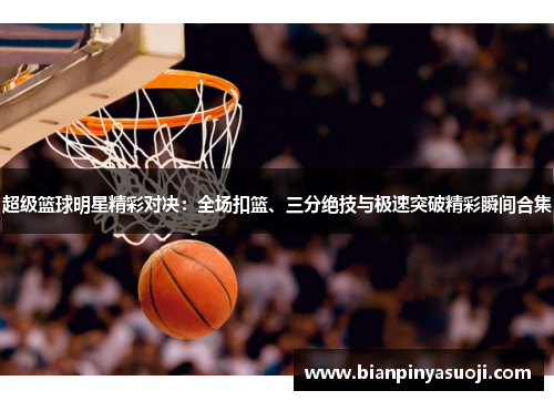 超级篮球明星精彩对决：全场扣篮、三分绝技与极速突破精彩瞬间合集