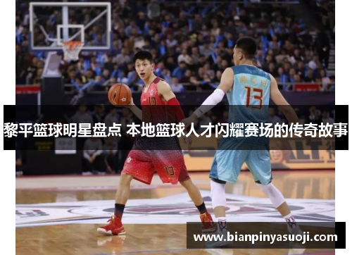 黎平篮球明星盘点 本地篮球人才闪耀赛场的传奇故事