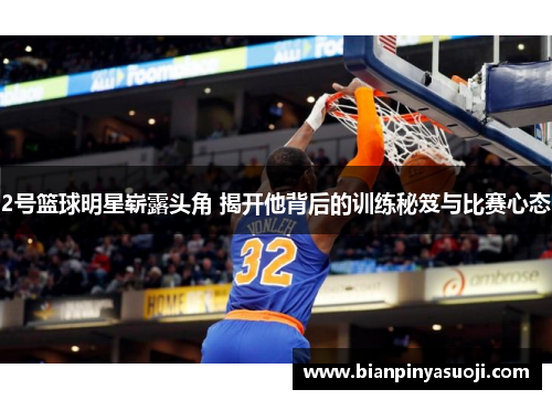 2号篮球明星崭露头角 揭开他背后的训练秘笈与比赛心态